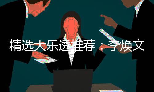 大乐4等文中7万元擒李焕透推头奖精选荐